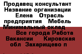 Продавец-консультант › Название организации ­ Елена › Отрасль предприятия ­ Мебель › Минимальный оклад ­ 20 000 - Все города Работа » Вакансии   . Кировская обл.,Захарищево п.